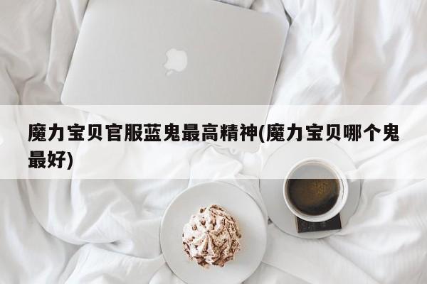 魔力宝贝官服蓝鬼最高精神(魔力宝贝哪个鬼最好)