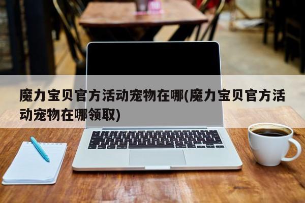 魔力宝贝官方活动宠物在哪(魔力宝贝官方活动宠物在哪领取)